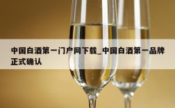 中国白酒第一门户网下载_中国白酒第一品牌正式确认